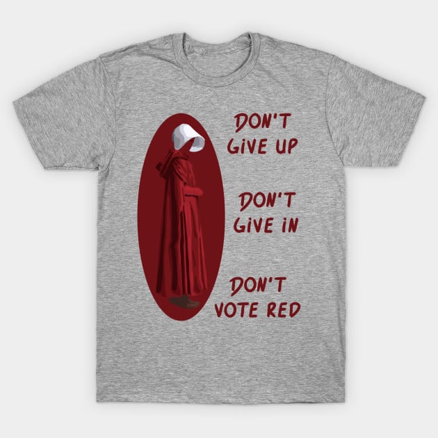 Don't Give Up. Don't Give In. Don't Vote Red T-Shirt by Slightly Unhinged